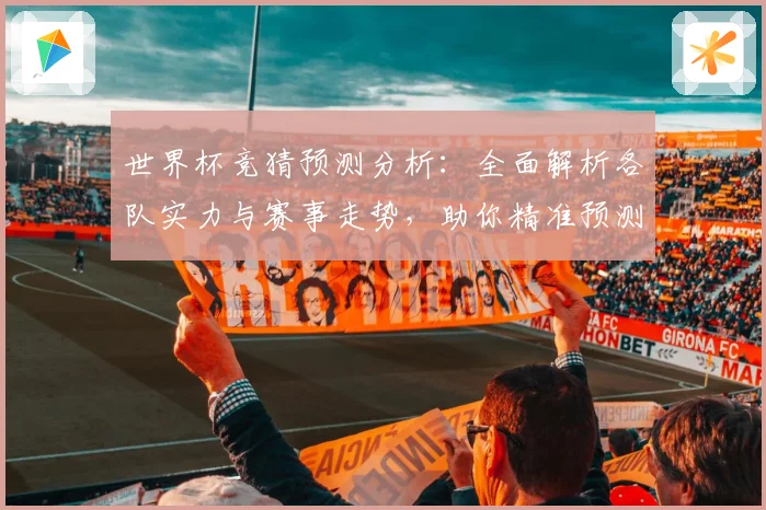 世界杯竞猜预测分析：全面解析各队实力与赛事走势，助你精准预测胜负结果
