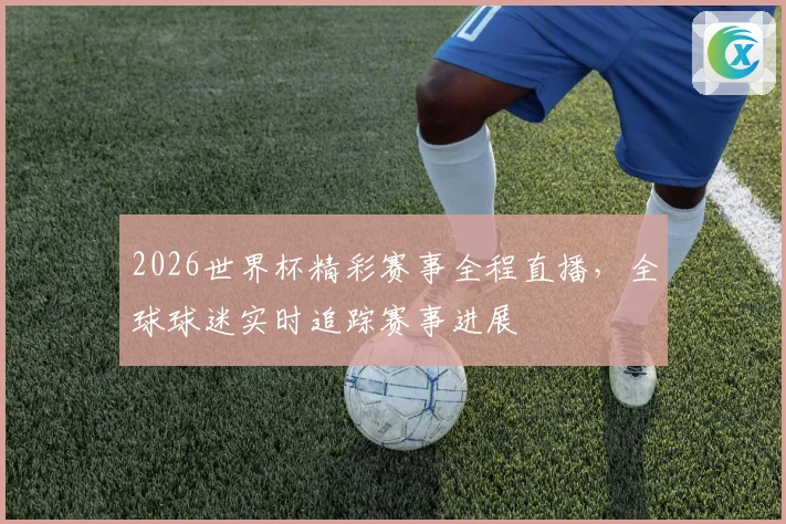 2026世界杯精彩赛事全程直播，全球球迷实时追踪赛事进展