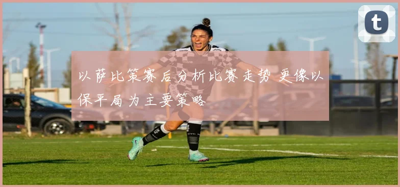 以萨比策赛后分析比赛走势 更像以保平局为主要策略