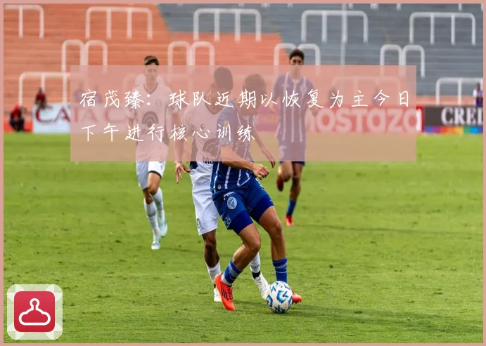 宿茂臻：球队近期以恢复为主今日下午进行核心训练