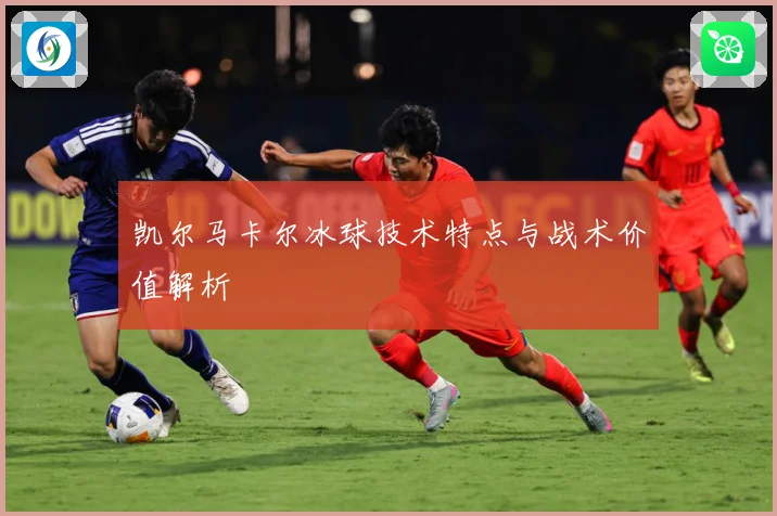 凯尔马卡尔冰球技术特点与战术价值解析