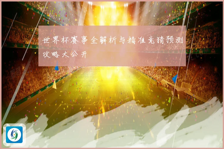 世界杯赛事全解析与精准竞猜预测攻略大公开