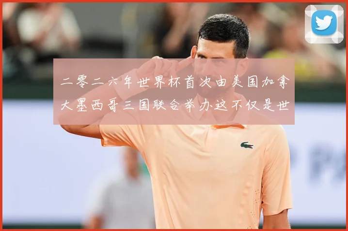 二零二六年世界杯首次由美国加拿大墨西哥三国联合举办这不仅是世赛事前瞻