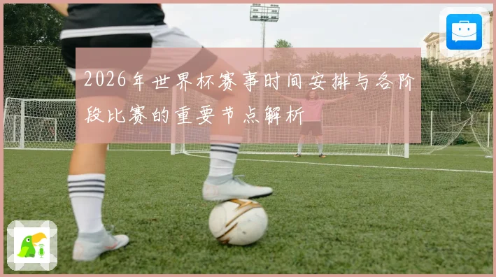 2026年世界杯赛事时间安排与各阶段比赛的重要节点解析