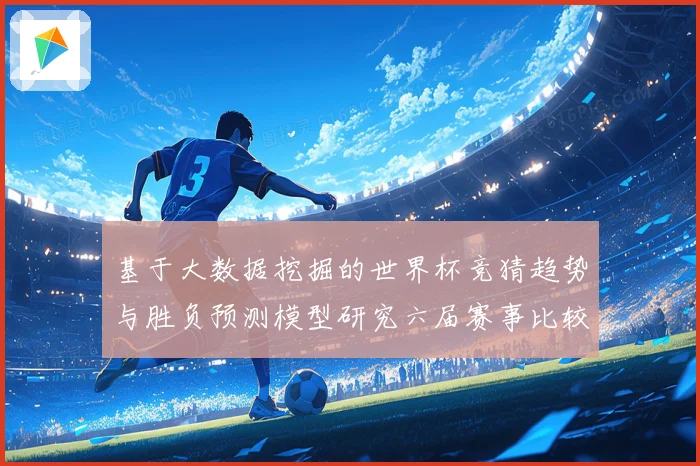 基于大数据挖掘的世界杯竞猜趋势与胜负预测模型研究六届赛事比较分析