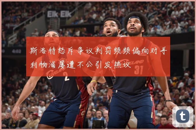 斯洛特怒斥争议判罚频频偏向对手利物浦屡遭不公引发热议