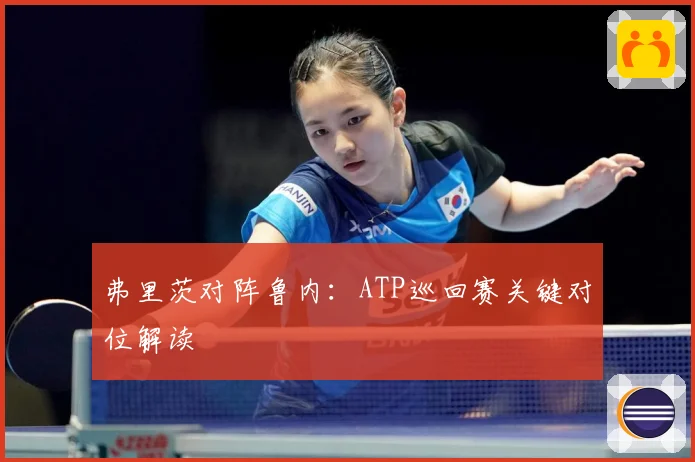 弗里茨对阵鲁内：ATP巡回赛关键对位解读