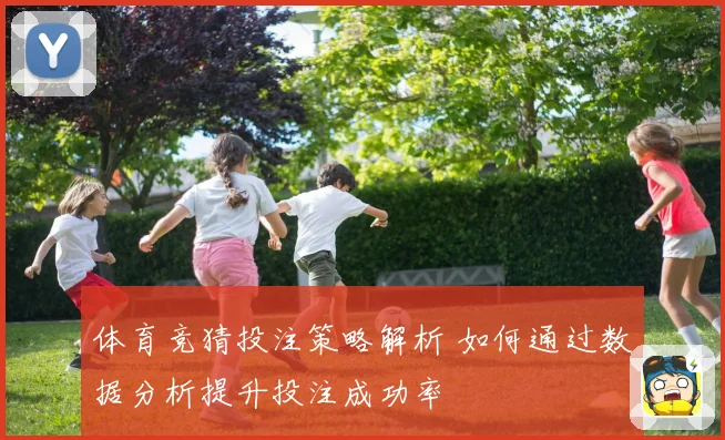 体育竞猜投注策略解析 如何通过数据分析提升投注成功率
