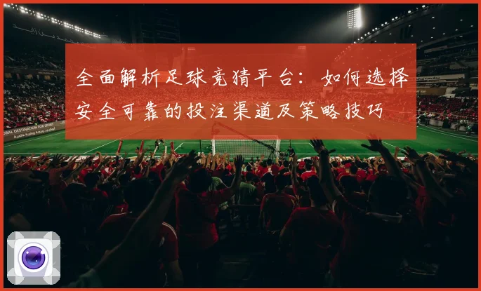 全面解析足球竞猜平台：如何选择安全可靠的投注渠道及策略技巧
