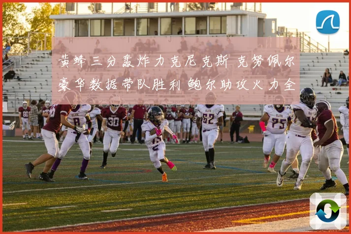 黄蜂三分轰炸力克尼克斯 克努佩尔豪华数据带队胜利 鲍尔助攻火力全开