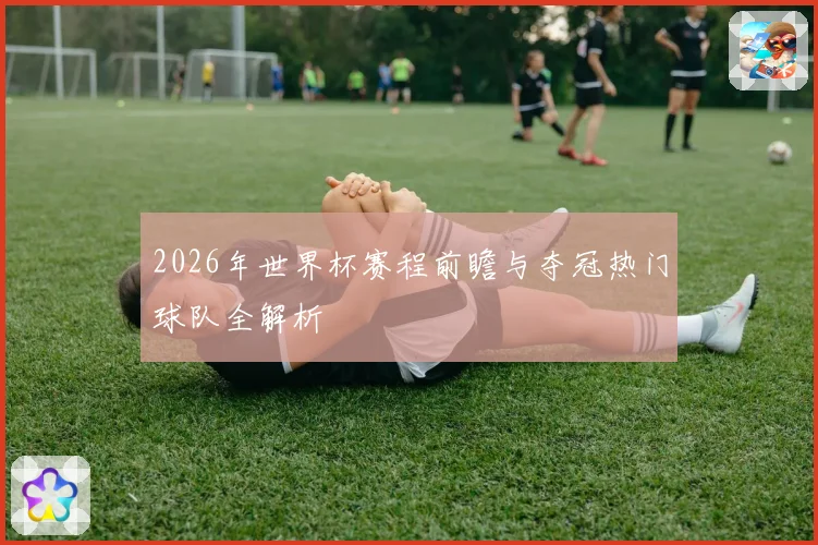 2026年世界杯赛程前瞻与夺冠热门球队全解析