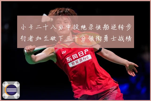 小卡二十八分中投绝杀快船逆转步行者加兰砍下三十分领衔勇士战绩赛场复盘