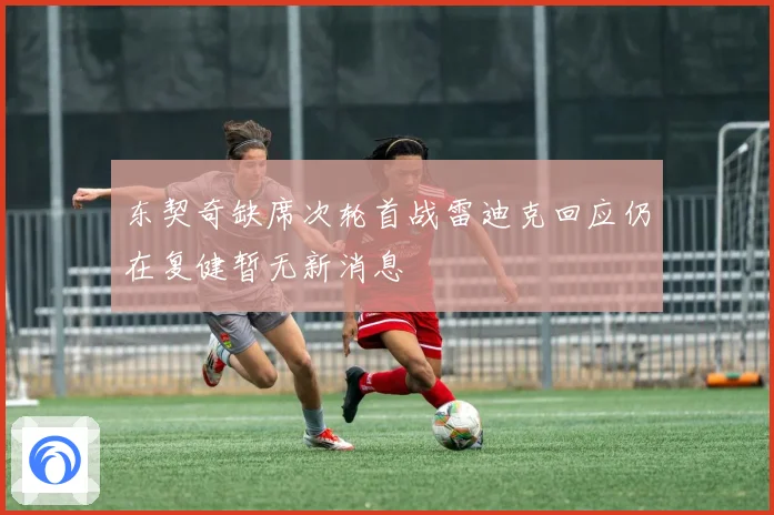 东契奇缺席次轮首战雷迪克回应仍在复健暂无新消息