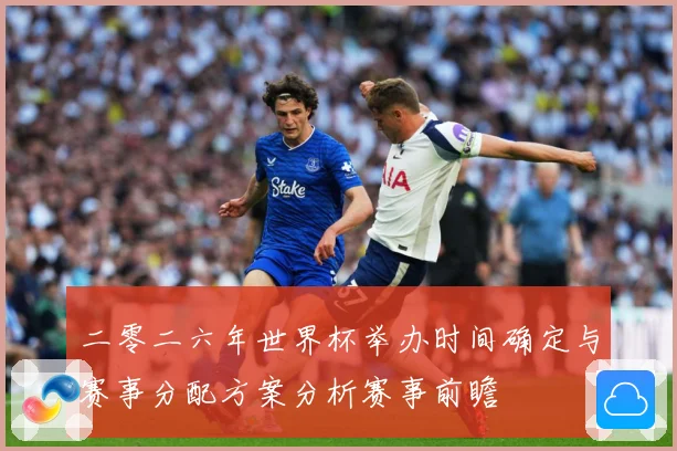 二零二六年世界杯举办时间确定与赛事分配方案分析赛事前瞻