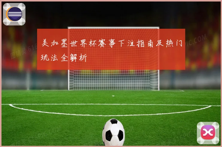 美加墨世界杯赛事下注指南及热门玩法全解析