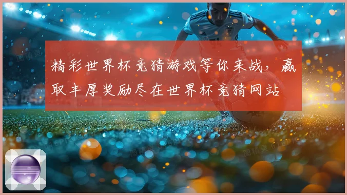 精彩世界杯竞猜游戏等你来战，赢取丰厚奖励尽在世界杯竞猜网站