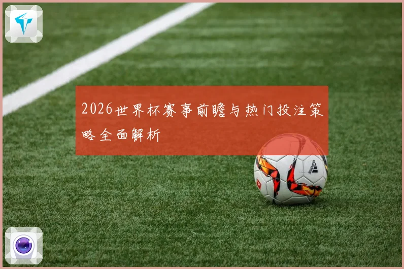 2026世界杯赛事前瞻与热门投注策略全面解析