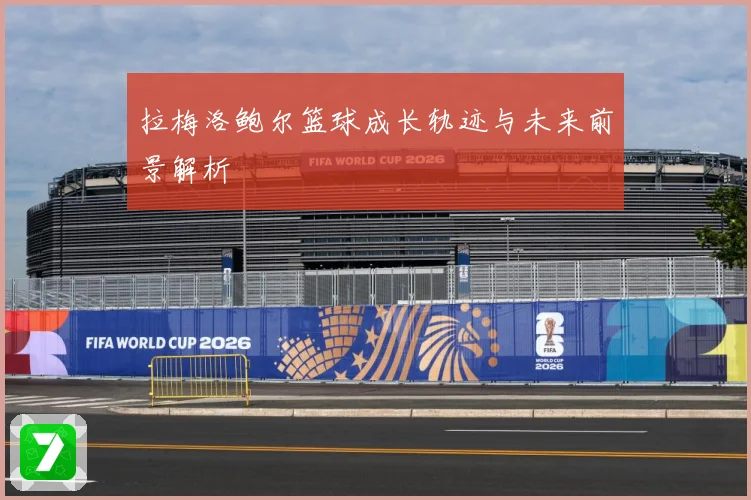 拉梅洛鲍尔篮球成长轨迹与未来前景解析