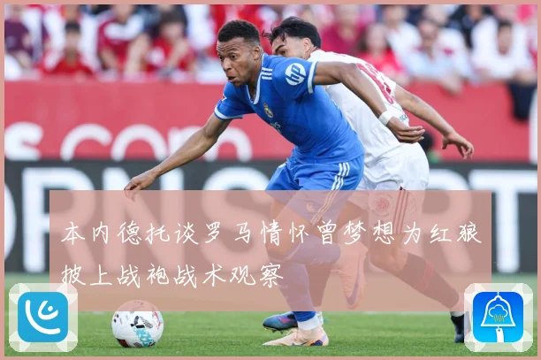 本内德托谈罗马情怀曾梦想为红狼披上战袍战术观察