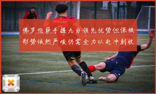 佛罗伦萨手握九分领先优势但保级形势依然严峻仍需全力以赴冲刺收官阶段