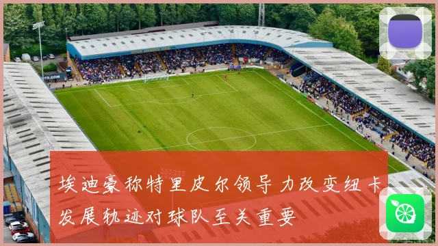 埃迪豪称特里皮尔领导力改变纽卡发展轨迹对球队至关重要