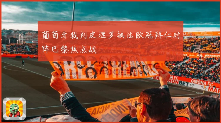 葡萄牙裁判皮涅罗执法欧冠拜仁对阵巴黎焦点战