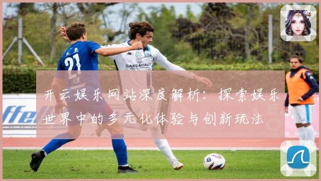 开云娱乐网站深度解析：探索娱乐世界中的多元化体验与创新玩法