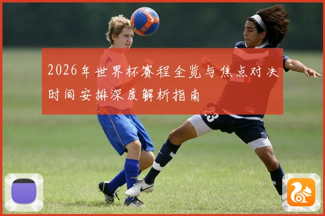 2026年世界杯赛程全览与焦点对决时间安排深度解析指南