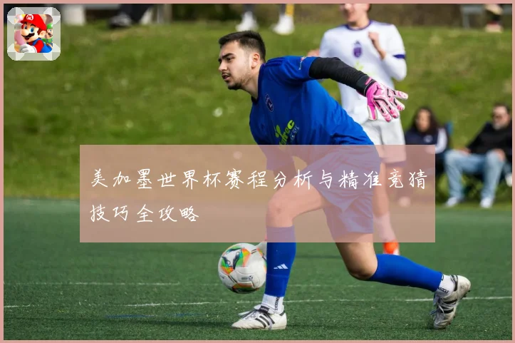 美加墨世界杯赛程分析与精准竞猜技巧全攻略