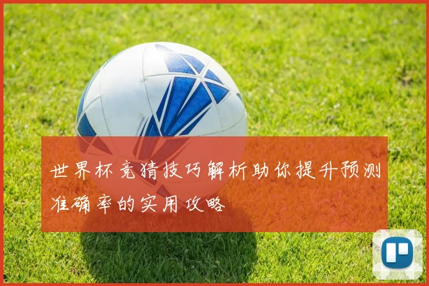 世界杯竞猜技巧解析助你提升预测准确率的实用攻略