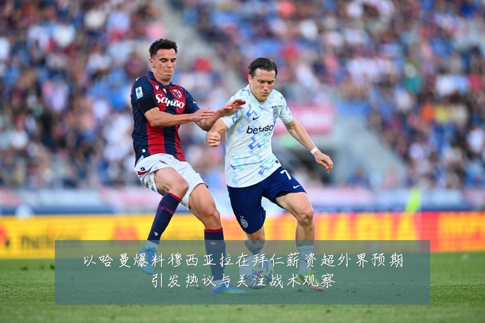 以哈曼爆料穆西亚拉在拜仁薪资超外界预期引发热议与关注战术观察