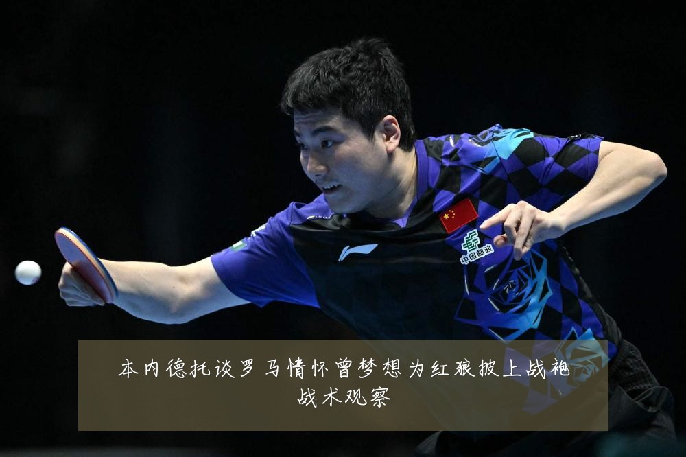 本内德托谈罗马情怀曾梦想为红狼披上战袍战术观察