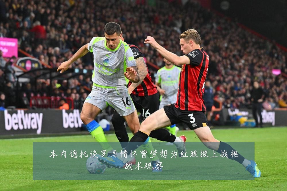 本内德托谈罗马情怀曾梦想为红狼披上战袍战术观察