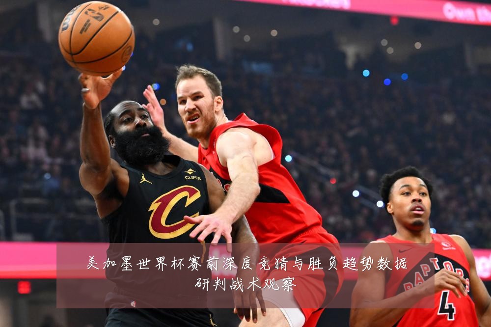 美加墨世界杯赛前深度竞猜与胜负趋势数据研判战术观察